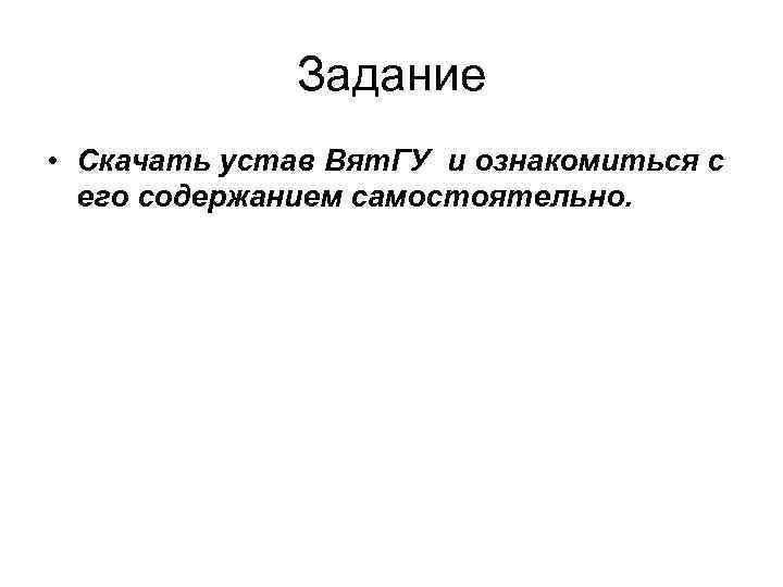 Задание • Скачать устав Вят. ГУ и ознакомиться с его содержанием самостоятельно. 