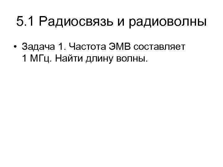 5. 1 Радиосвязь и радиоволны • Задача 1. Частота ЭМВ составляет 1 МГц. Найти