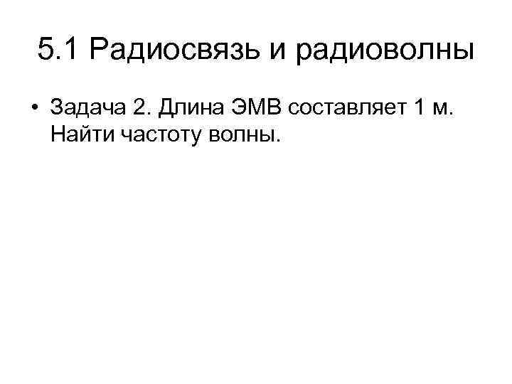 5. 1 Радиосвязь и радиоволны • Задача 2. Длина ЭМВ составляет 1 м. Найти