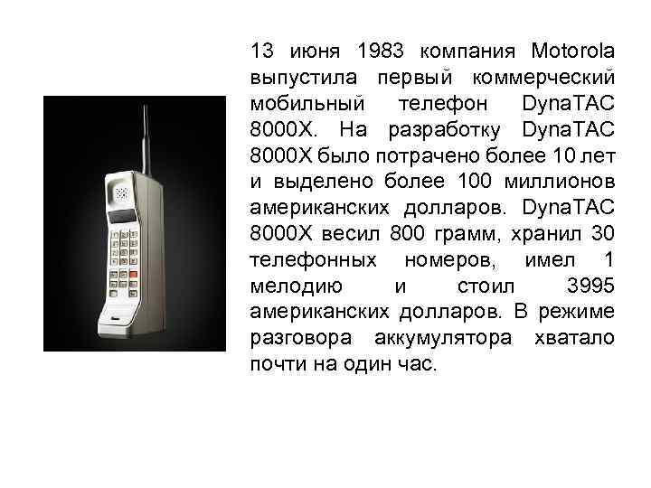 13 июня 1983 компания Motorola выпустила первый коммерческий мобильный телефон Dyna. TAC 8000 X.