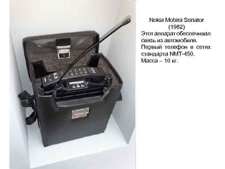 Nokia Mobira Senator (1982) Этот аппарат обеспечивал связь из автомобиля. Первый телефон в сетях