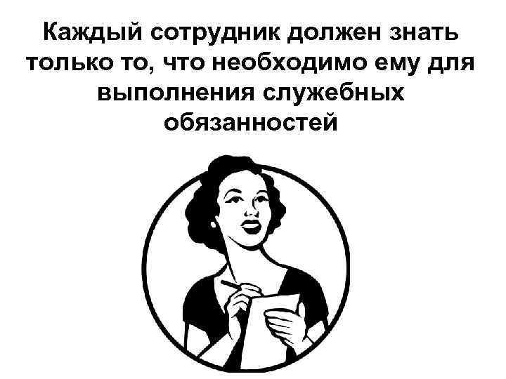 Каждый сотрудник должен знать только то, что необходимо ему для выполнения служебных обязанностей 