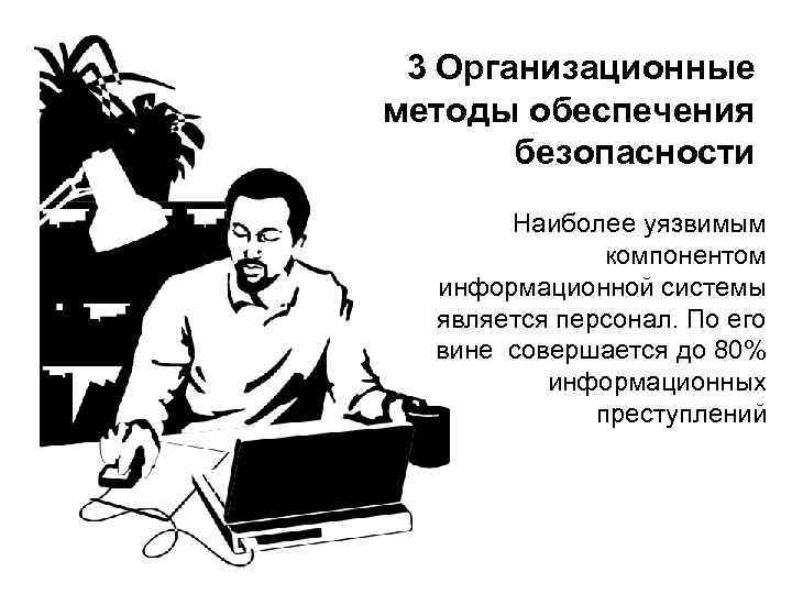 3 Организационные методы обеспечения безопасности Наиболее уязвимым компонентом информационной системы является персонал. По его