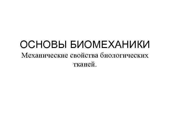 ОСНОВЫ БИОМЕХАНИКИ Механические свойства биологических тканей. 