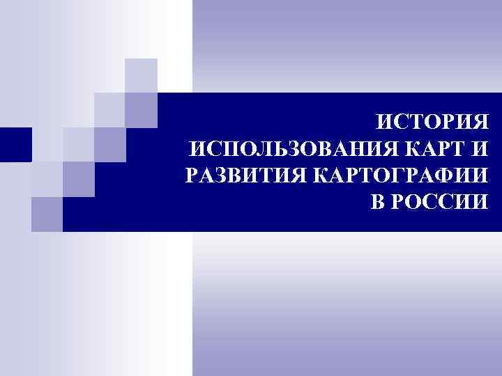 ИСТОРИЯ ИСПОЛЬЗОВАНИЯ КАРТ И РАЗВИТИЯ КАРТОГРАФИИ В РОССИИ 