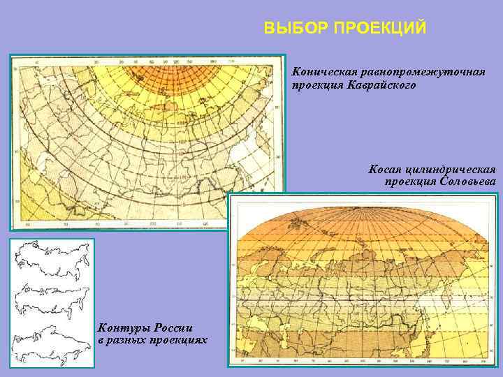 ВЫБОР ПРОЕКЦИЙ Коническая равнопромежуточная проекция Каврайского Косая цилиндрическая проекция Соловьева Контуры России в разных
