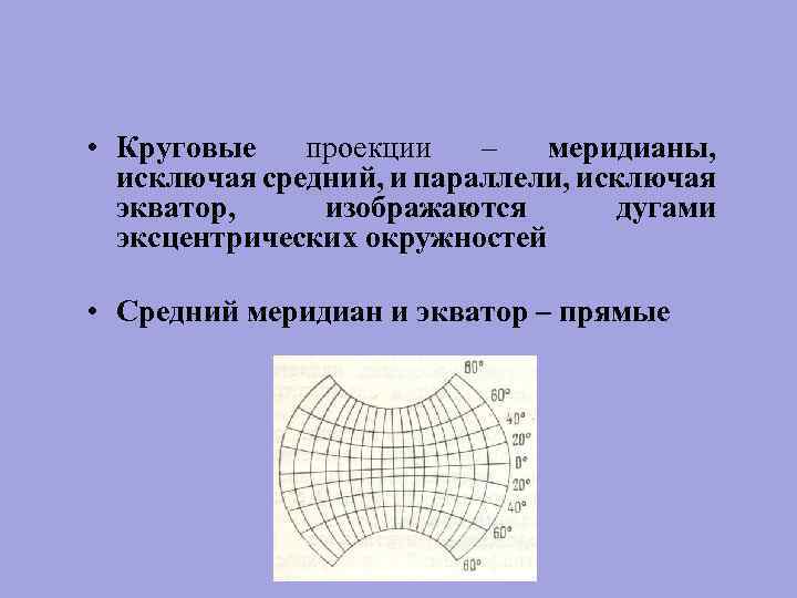  • Круговые проекции – меридианы, исключая средний, и параллели, исключая экватор, изображаются дугами