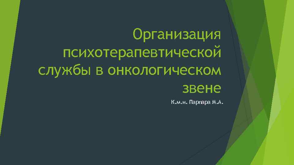 Организация психотерапевтической службы в онкологическом звене К. м. н. Парпара М. А. 