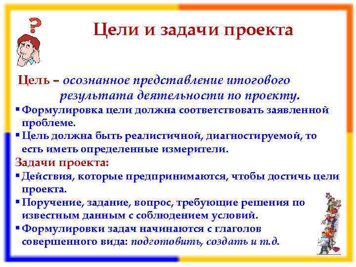 Цели и задачи проекта Цель – осознанное представление итогового результата деятельности по проекту. §