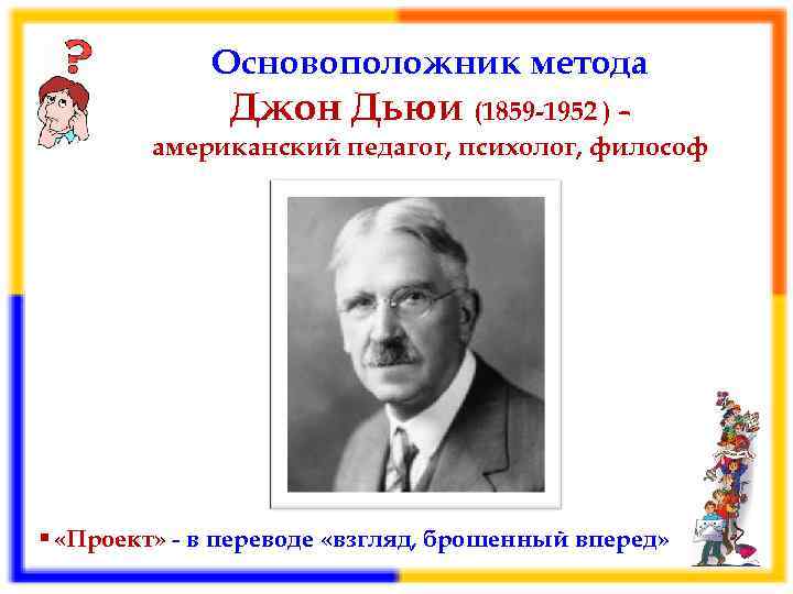 Основоположник метода Джон Дьюи (1859 -1952 ) – американский педагог, психолог, философ § «Проект»