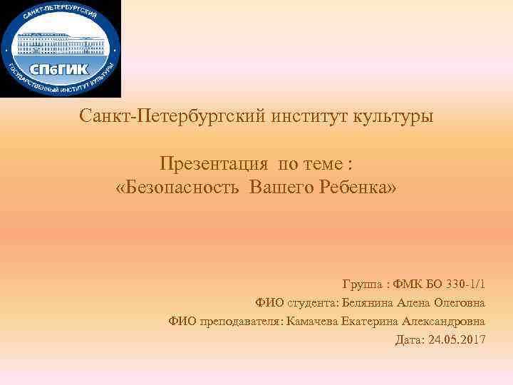 Санкт-Петербургский институт культуры Презентация по теме : «Безопасность Вашего Ребенка» Группа : ФМК БО