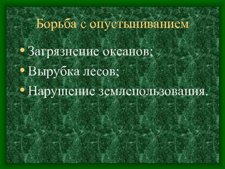 Борьба с опустыниванием • Загрязнение океанов; • Вырубка лесов; • Нарушение землепользования. 