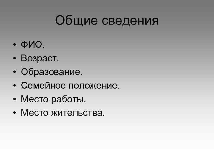 Общие сведения • • • ФИО. Возраст. Образование. Семейное положение. Место работы. Место жительства.