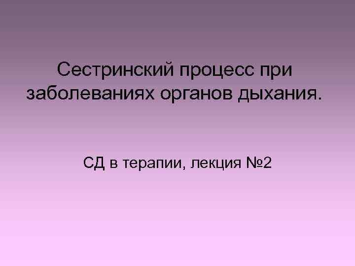 Сестринский процесс при заболеваниях органов дыхания. СД в терапии, лекция № 2 