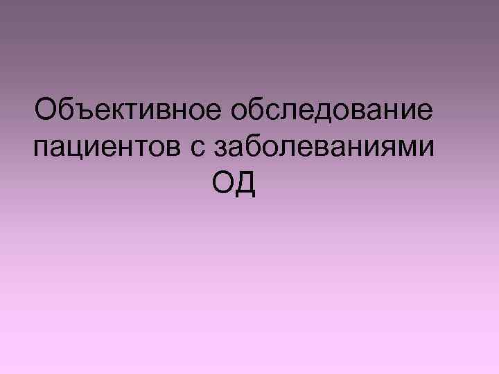 Объективное обследование пациентов с заболеваниями ОД 
