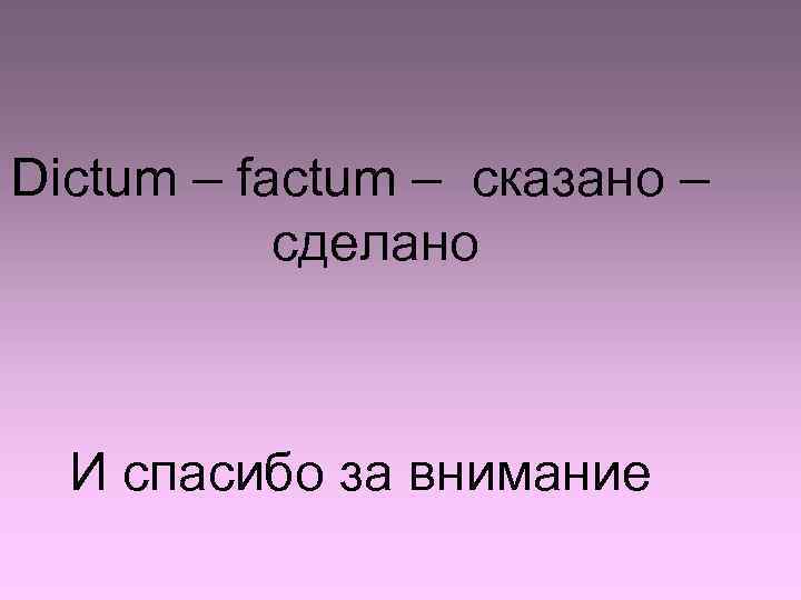 Dictum – factum – сказано – сделано И спасибо за внимание 