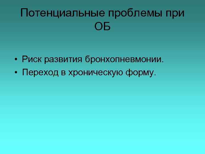 Потенциальные проблемы при ОБ • Риск развития бронхопневмонии. • Переход в хроническую форму. 