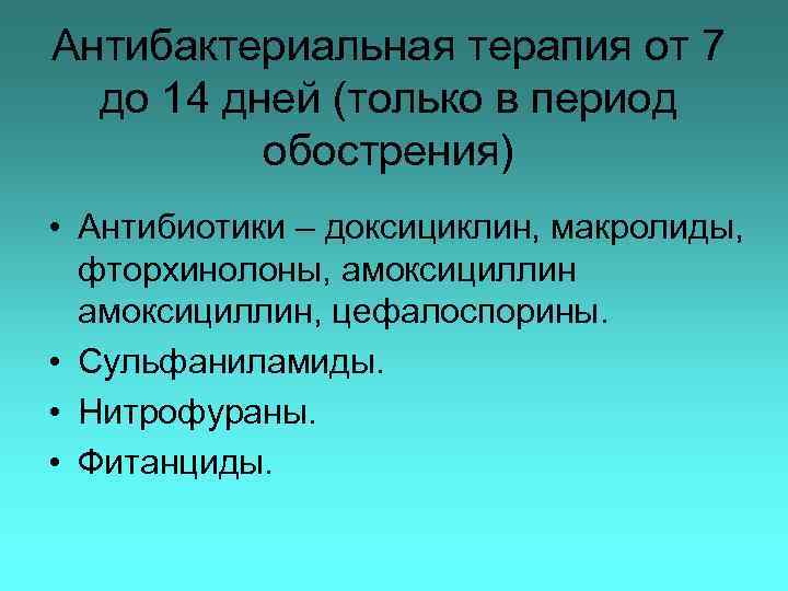 Антибактериальная терапия от 7 до 14 дней (только в период обострения) • Антибиотики –