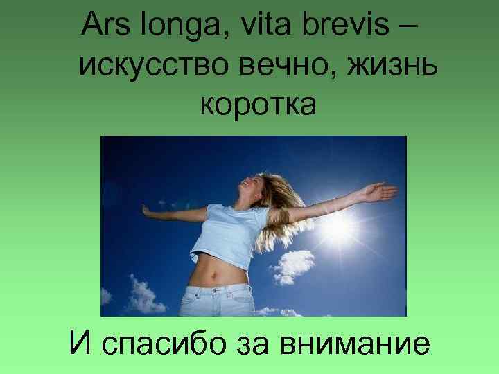 Ars longa, vita brevis – искусство вечно, жизнь коротка И спасибо за внимание 
