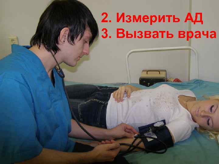 Оценка общего состояния 2. Измерить АД больного 3. Вызвать врача 2. Измерение АД 