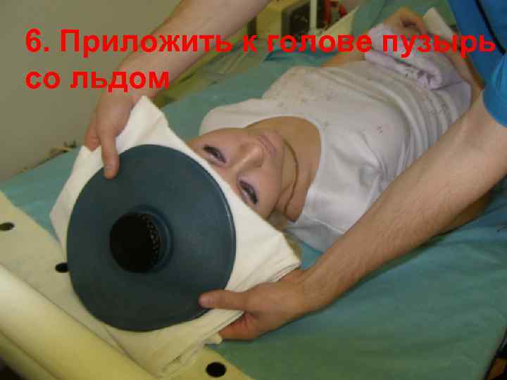 6. Приложить к голове пузырь Приложить холод к голове со льдом 