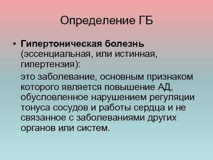 Определение ГБ • Гипертоническая болезнь (эссенциальная, или истинная, гипертензия): это заболевание, основным признаком которого