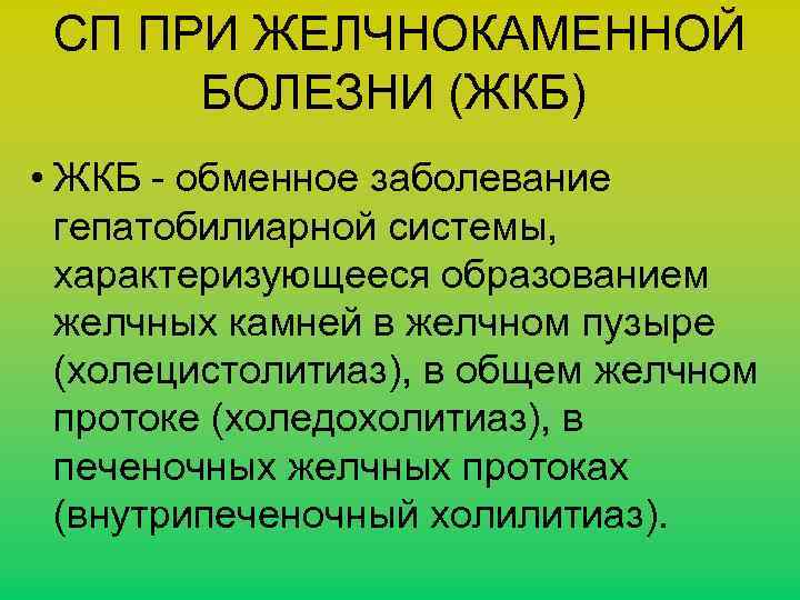 СП ПРИ ЖЕЛЧНОКАМЕННОЙ БОЛЕЗНИ (ЖКБ) • ЖКБ - обменное заболевание гепатобилиарной системы, характеризующееся образованием