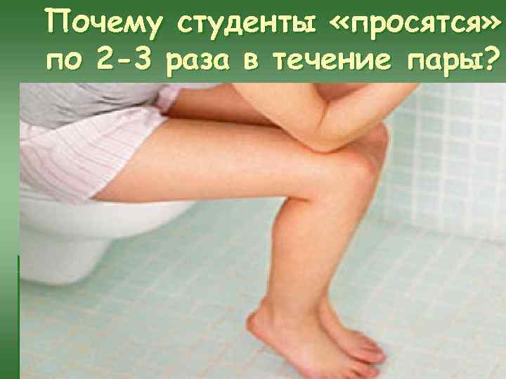 Почему студенты «просятся» по 2 -3 раза в течение пары? 