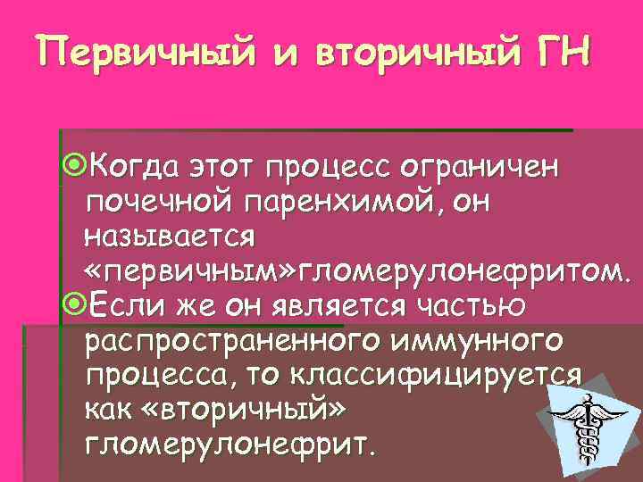 Первичный и вторичный ГН Когда этот процесс ограничен почечной паренхимой, он называется «первичным» гломерулонефритом.