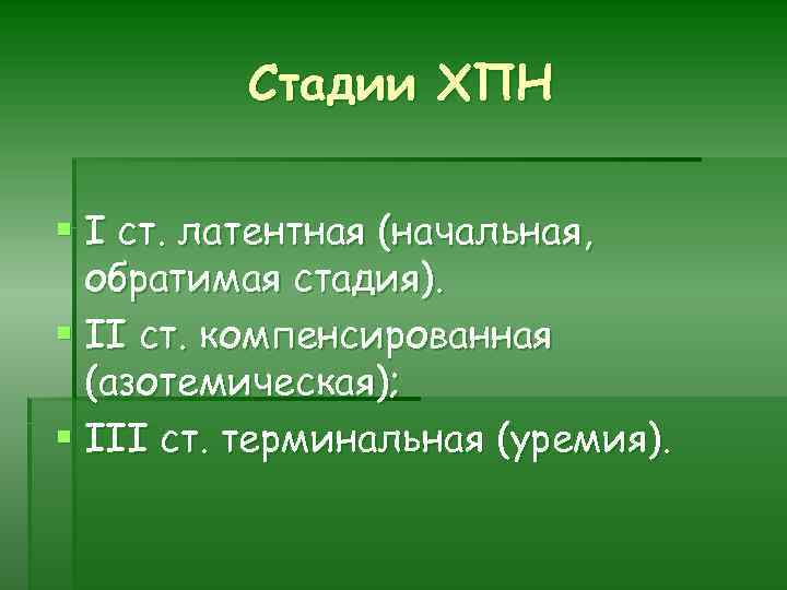 Стадии ХПН § I ст. латентная (начальная, обратимая стадия). § II ст. компенсированная (азотемическая);
