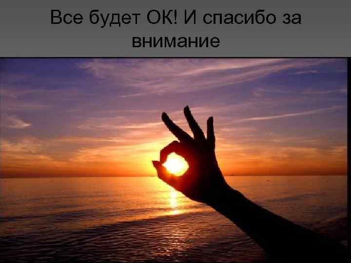 Все будет ОК! И спасибо за внимание 