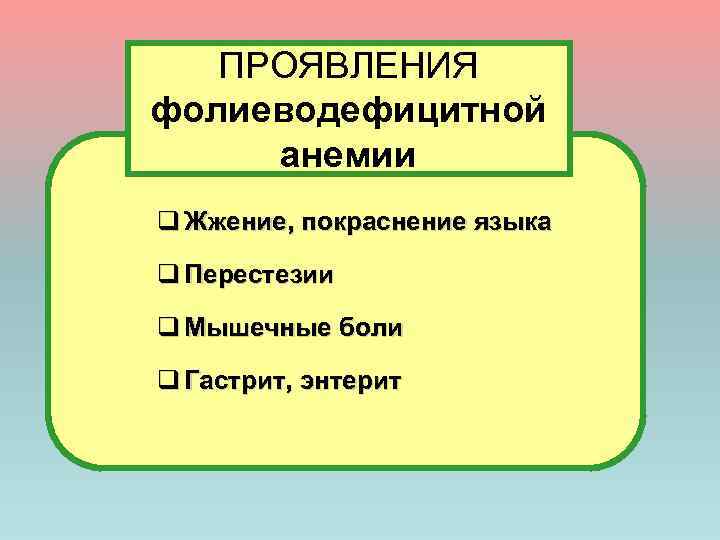 ПРОЯВЛЕНИЯ фолиеводефицитной анемии q Жжение, покраснение языка q Перестезии q Мышечные боли q Гастрит,