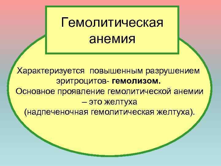 Гемолитическая анемия Характеризуется повышенным разрушением эритроцитов- гемолизом. Основное проявление гемолитической анемии – это желтуха