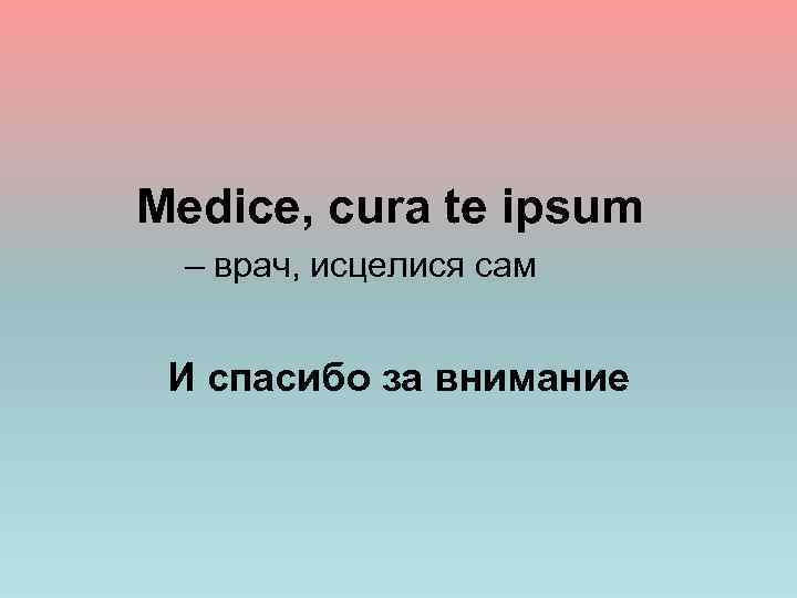  Medice, cura te ipsum – врач, исцелися сам И спасибо за внимание 