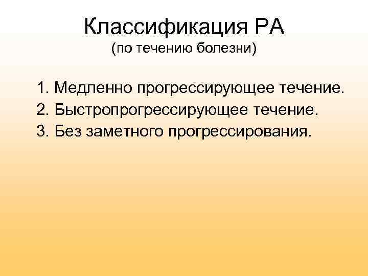 Классификация РА (по течению болезни) 1. Медленно прогрессирующее течение. 2. Быстропрогрессирующее течение. 3. Без