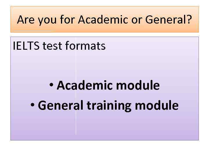 Are you for Academic or General? IELTS test formats • Academic module • General