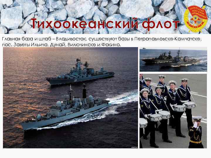 Тихоокеанский флот Главная база и штаб – Владивосток, существуют базы в Петропавловске-Камчатске, пос. Заветы