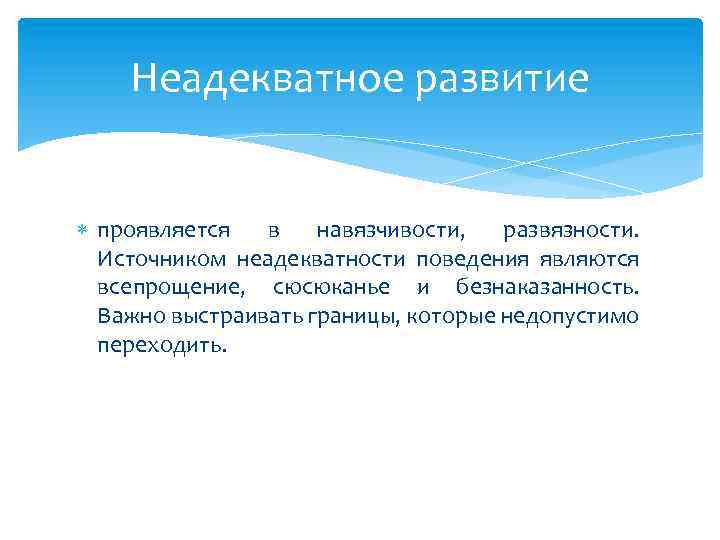 Неадекватное развитие проявляется в навязчивости, развязности. Источником неадекватности поведения являются всепрощение, сюсюканье и безнаказанность.