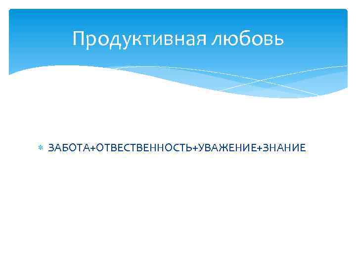 Продуктивная любовь ЗАБОТА+ОТВЕСТВЕННОСТЬ+УВАЖЕНИЕ+ЗНАНИЕ 