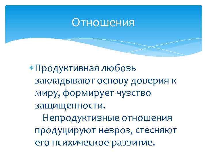 Отношения Продуктивная любовь закладывают основу доверия к миру, формирует чувство защищенности. Непродуктивные отношения продуцируют