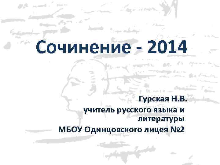 Сочинение - 2014 Гурская Н. В. учитель русского языка и литературы МБОУ Одинцовского лицея