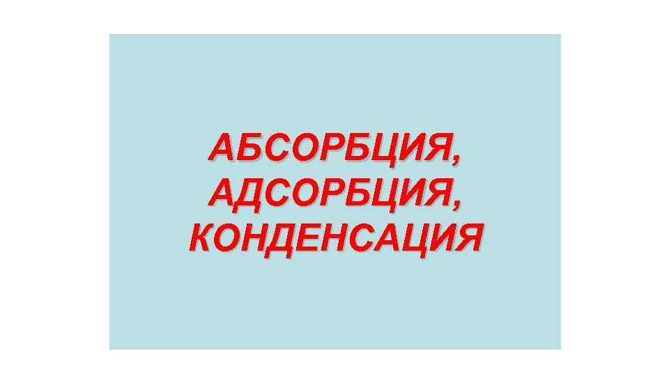 АБСОРБЦИЯ, АДСОРБЦИЯ, КОНДЕНСАЦИЯ 