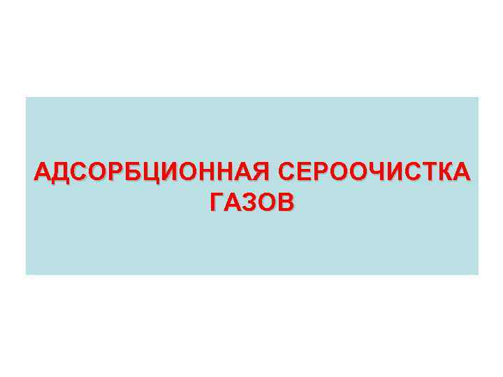 АДСОРБЦИОННАЯ СЕРООЧИСТКА ГАЗОВ 