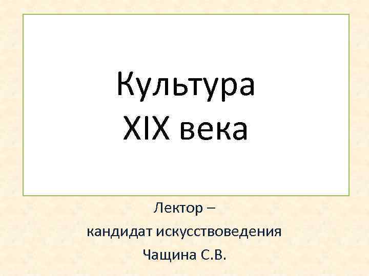 Культура XIХ века Лектор – кандидат искусствоведения Чащина С. В. 