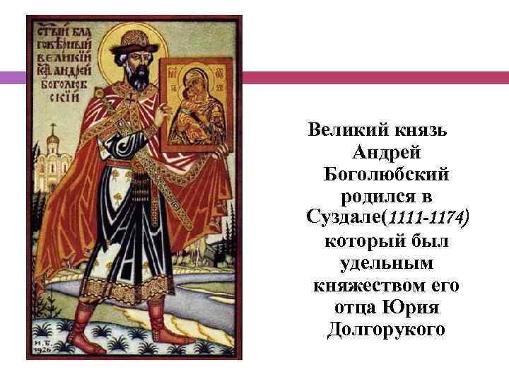 Великий князь Андрей Боголюбский родился в Суздале(1111 -1174) который был удельным княжеством его отца