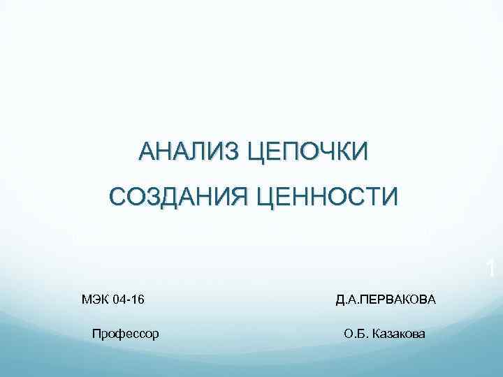 АНАЛИЗ ЦЕПОЧКИ СОЗДАНИЯ ЦЕННОСТИ 1 МЭК 04 -16 Д. А. ПЕРВАКОВА Профессор О. Б.