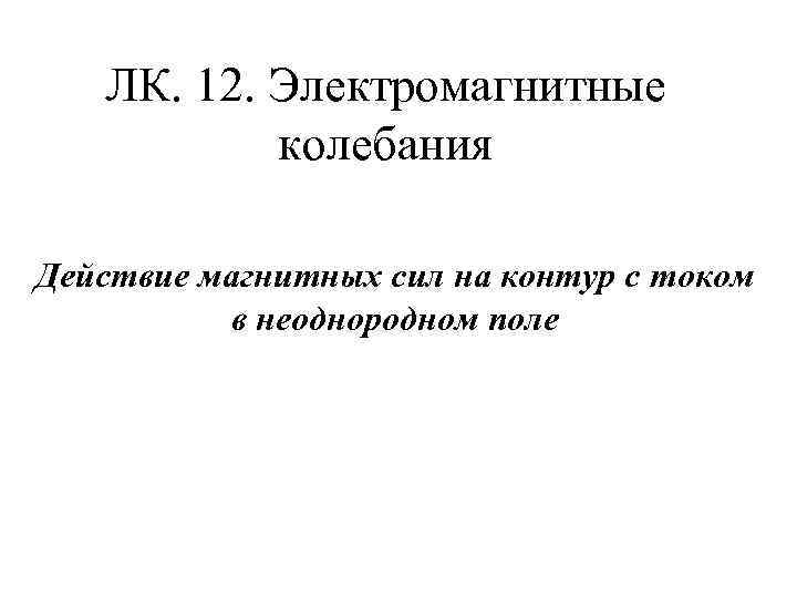 ЛК. 12. Электромагнитные колебания Действие магнитных сил на контур с током в неоднородном поле