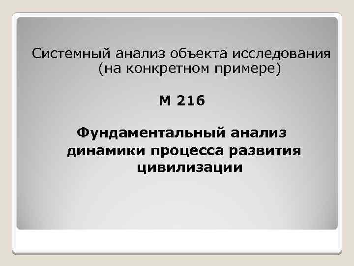 Системный анализ объекта исследования (на конкретном примере) М 216 Фундаментальный анализ динамики процесса развития