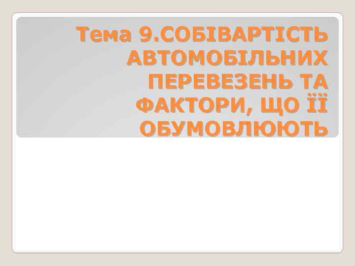Тема 9. СОБІВАРТІСТЬ АВТОМОБІЛЬНИХ ПЕРЕВЕЗЕНЬ ТА ФАКТОРИ, ЩО ЇЇ ОБУМОВЛЮЮТЬ 