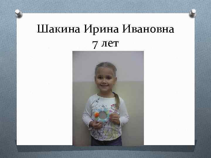 Шакина Ирина Ивановна 7 лет 
